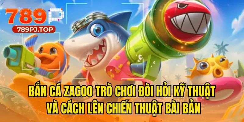 Bắn cá Zagoo trò chơi đòi hỏi kỹ thuật và cách lên chiến thuật bài bản