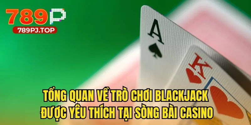 Tổng quan về trò chơi blackjack được yêu thích tại sòng bài casino
