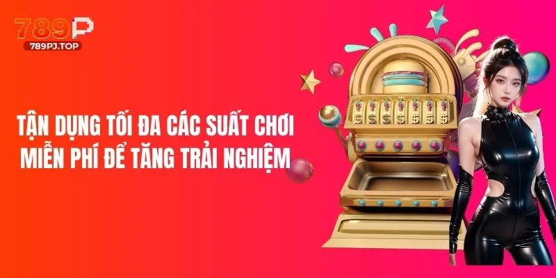 Tận dụng tối đa các suất chơi miễn phí để tăng trải nghiệm