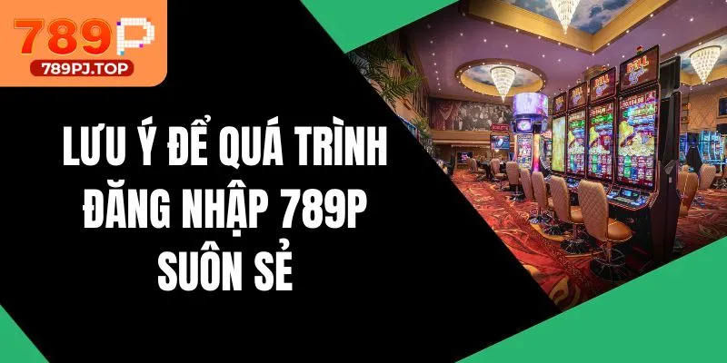 Lưu ý để quá trình đăng nhập 789P suôn sẻ