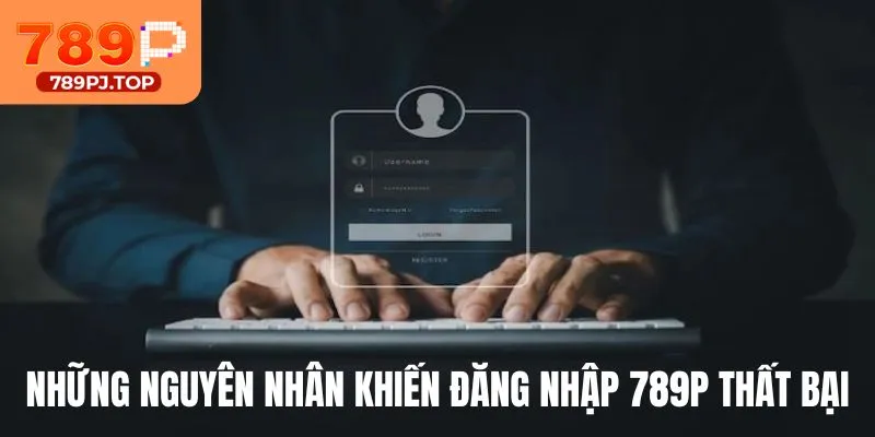 Những nguyên nhân khiến đăng nhập 789P thất bại