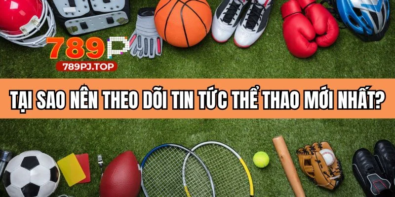Lý do nên theo dõi thông tin thể thao mới nhất